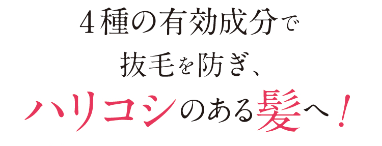 4種の有効成分で抜毛を防ぎ、ハリコシのある髪へ！