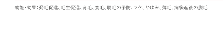 効能・効果：発毛促進、毛生促進、育毛、養毛、脱毛の予防、フケ、かゆみ、薄毛、病後産後の脱毛