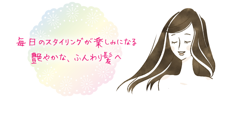 毎日のスタイリングが楽しみになるつややかな、ふんわり髪へ