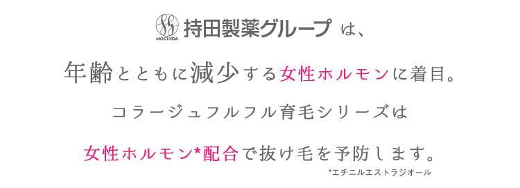 持田製薬グループは、年齢とともに減少する女性ホルモンに着目。コラージュフルフル育毛シリーズは女性ホルモン*配合で抜け毛を予防します。　*エチニルエストラジオール