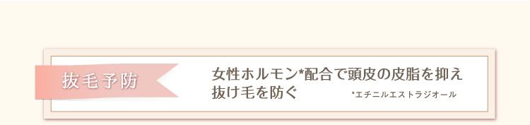 抜毛予防　女性ホルモン*配合で頭皮の皮脂を抑え抜け毛を防ぐ　*エチニルエストラジオール
