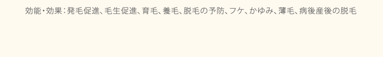 効能・効果：発毛促進、毛生促進、育毛、養毛、脱毛の予防、フケ、かゆみ、薄毛、病後産後の脱毛