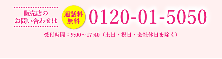 販売店のお問い合わせは　通話料無料　0120-01-5050　受付時間：9:00～17:40（土日・祝日・会社休日を除く）