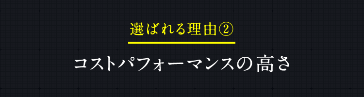 選ばれる理由2　コストパフォーマンスの高さ