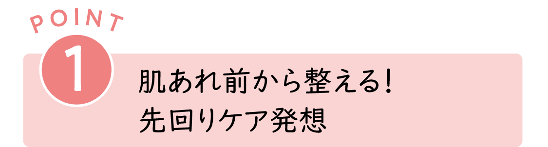 POINT1：肌あれ前から整える！先回りケア発想