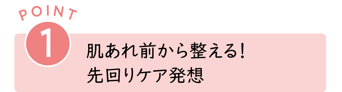 POINT1：肌あれ前から整える！先回りケア発想