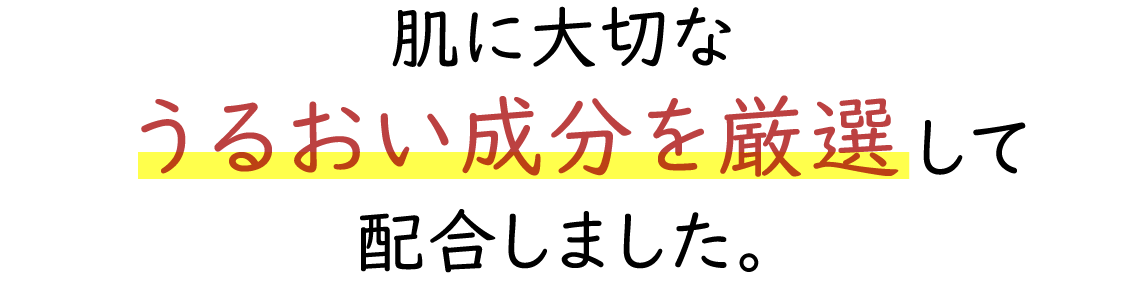 肌に大切なうるおい成分を厳選して配合しました。