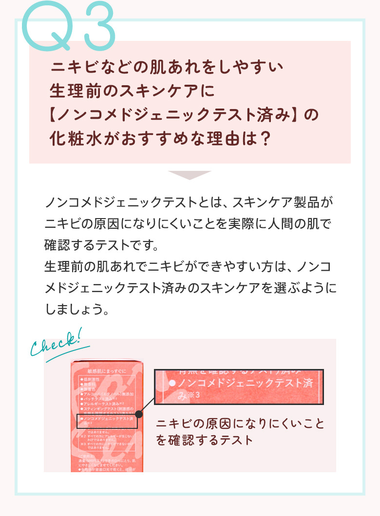 Q3：ニキビなどの肌あれをしやすい生理前のスキンケアに【ノンコメドジェニックテスト済み】の化粧水がおすすめな理由は？