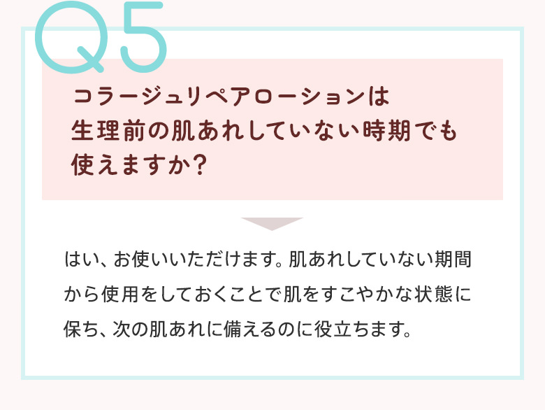Q5：コラージュリペアローションは生理前の肌あれしていない時期でも使えますか？