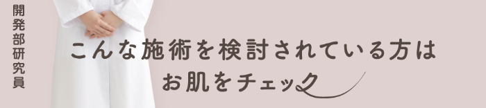 こんな施術を検討されている方はお肌をチェック