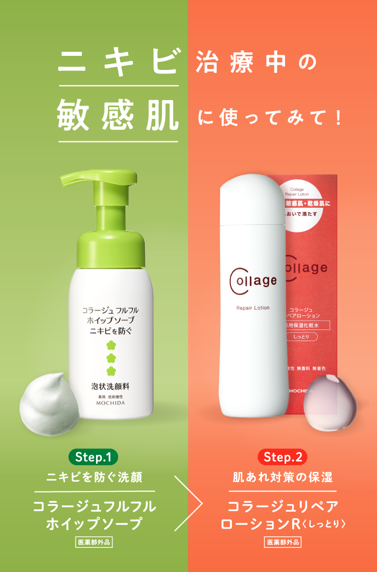 ニキビ治療中の敏感肌に使ってみて！ Step.1 ニキビを防ぐ洗顔 コラージュフルフルホイップソープ（医薬部外品） Step.2 肌あれ対策の保湿 コラージュリペアローションR〈しっとり〉（医薬部外品）