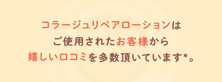 コラージュリペアローションはご使用されたお客様から嬉しい口コミを多数頂いています*。