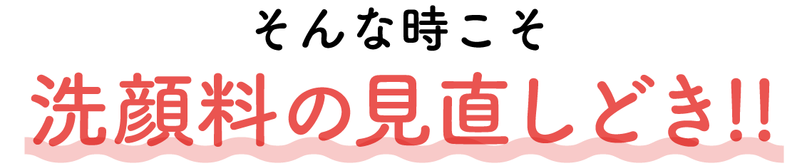 そんな時こそ洗顔料の見直しどき!!