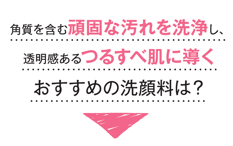 角質を含む頑固な汚れを洗浄し、透明感あるつるすべ肌に導くおすすめの洗顔料は？