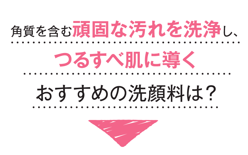 角質を含む頑固な汚れを洗浄し、透明感あるつるすべ肌に導くおすすめの洗顔料は？