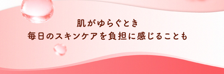 肌がゆらぐとき毎日のスキンケアを負担に感じることも