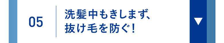 05 洗髪中もきしまず、抜け毛を防ぐ！