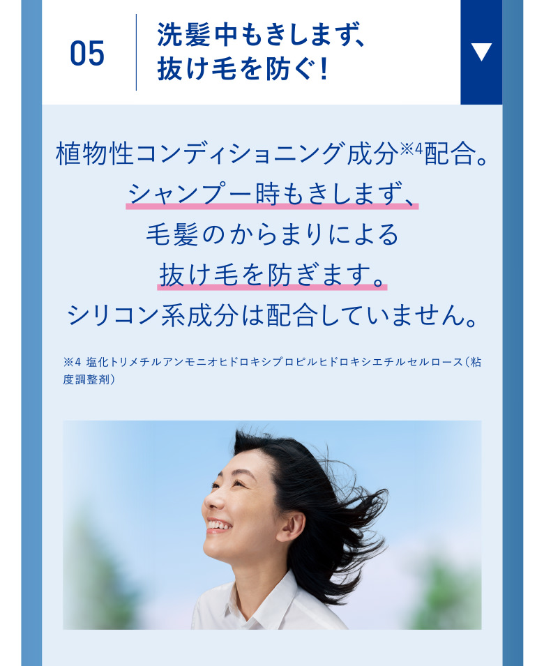 05 洗髪中もきしまず、抜け毛を防ぐ！