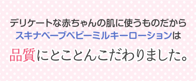 デリケートな赤ちゃんの肌に使うものだからスキナベーブベビーミルキーローションは品質にとことんこだわりました。