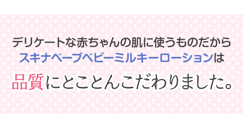 デリケートな赤ちゃんの肌に使うものだからスキナベーブベビーミルキーローションは品質にとことんこだわりました。