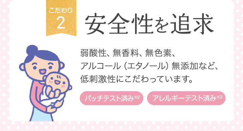 [こだわり2]安全性を追求 弱酸性、無香料、無色素、アルコール（エタノール）無添加など、低刺激性にこだわっています。[パッチテスト済み※2][パッチテスト済み※3]