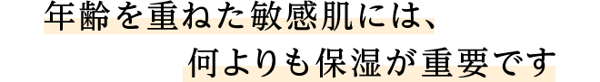 年齢を重ねた敏感肌には、何よりも保湿が重要です。