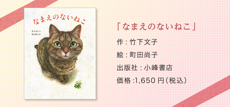 「なまえのないねこ」作:竹下文子 絵:町田尚子 出版社:小峰書店 価格:1,650円（税込） 