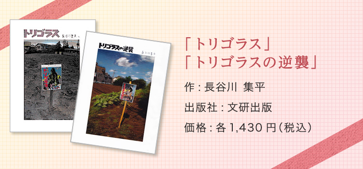 「トリゴラス」「トリゴラスの逆襲」 作:長谷川 集平 出版社:文研出版 価格:各1,430円（税込）  