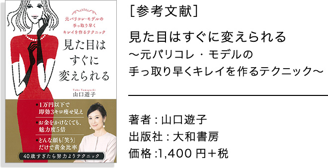 [参考文献] 見た目はすぐに変えられる ～元パリコレ・モデルの手っ取り早くキレイを作るテクニック～ 著者:山口遊子 出版社:大和書房 価格:1,400円＋税