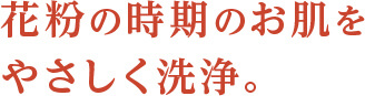 花粉の時期のお肌をやさしく洗浄。