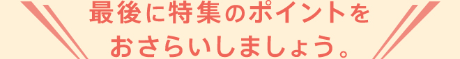 最後に特集のポイントをおさらいしましょう。