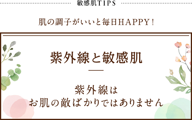 敏感肌TIPS 肌の調子がいいと毎日HAPPY!紫外線と敏感肌 紫外線はお肌の敵ばかりではありません