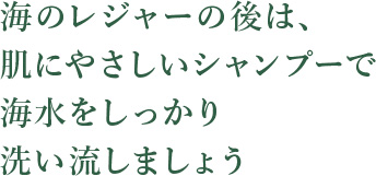海のレジャーの後は、肌にやさしいシャンプーで海水をしっかり洗い流しましょう
