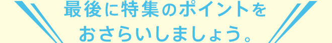 最後に特集のポイントをおさらいしましょう。