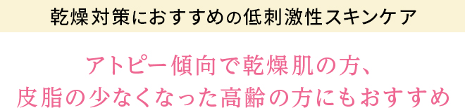 乾燥対策におすすめの低刺激性スキンケア アトピー傾向で乾燥肌の方、皮脂の少なくなった高齢の方にもおすすめ