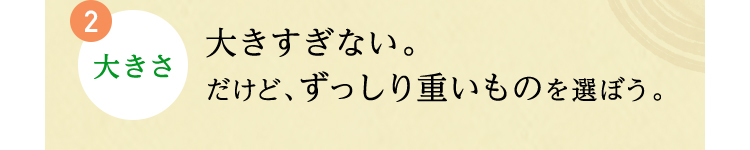 2.大きさ 大きすぎない。だけど、ずっしり重いものを選ぼう。