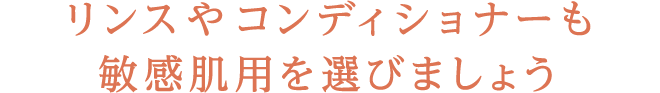 リンスやコンディショナーも敏感肌用を選びましょう