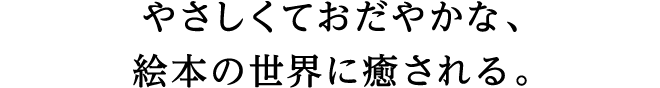 やさしくておだやかな、絵本の世界に癒される。