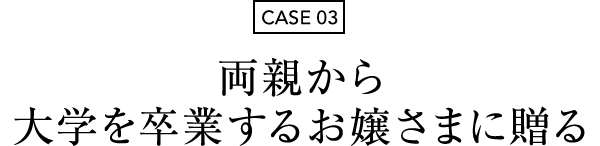 CASE 03 両親から大学を卒業するお嬢さまに贈る